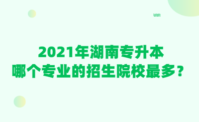 2021年湖南專升本哪個專業(yè)的招生院校最多？.png