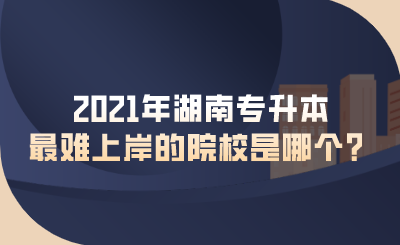 2021年湖南專升本最難上岸的院校是哪個(gè)？.png