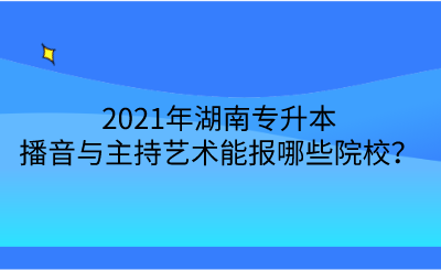 2021年湖南專升本播音與主持藝術(shù)能報(bào)哪些院校？.png