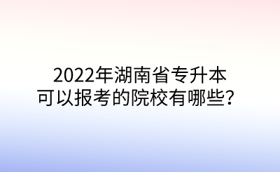 2022年湖南省專升本可以報考的院校有哪些？.png
