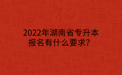 2022年湖南省專升本報(bào)名有什么要求？.png