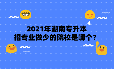 2021年湖南專(zhuān)升本招專(zhuān)業(yè)做少的院校是哪個(gè)？.png
