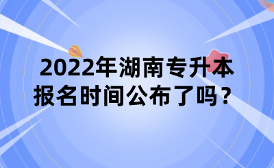 2022年湖南專升本報名時間公布了嗎？.png