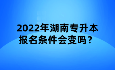2022年湖南專升本報(bào)名條件會變嗎？.png