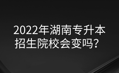 2022年湖南專升本招生院校會變嗎？.png