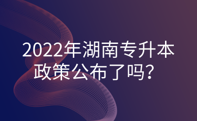 2022年湖南專升本政策公布了嗎？.png