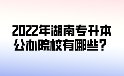 2022年湖南專升本公辦院校有哪些？.png