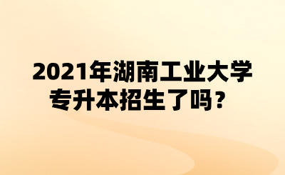 2021年湖南工業(yè)大學專升本招生了嗎？.png