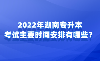 2022年湖南專升本考試主要時(shí)間安排有哪些？.png