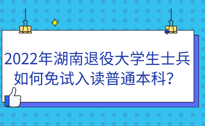 2022年湖南退役大學(xué)生士兵如何免試入讀普通本科？.png