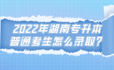 2022年湖南專升本普通考生怎么錄取？.png