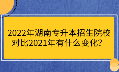 2022年湖南專升本招生院校對比2021年有什么變化？.png