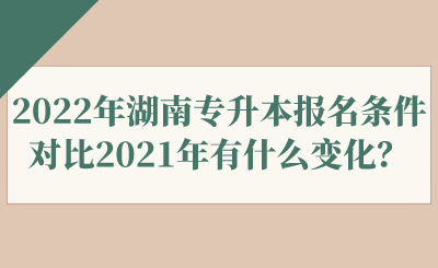 2022年湖南專升本報(bào)名條件對(duì)比2021年有什么變化？.png