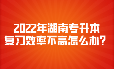 2022年湖南專升本復(fù)習(xí)效率不高怎么辦？.png