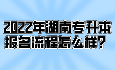 2022年湖南專升本報(bào)名流程怎么樣？.png