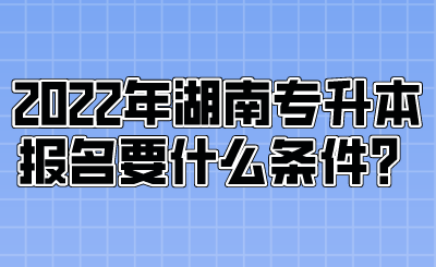 2022年湖南專升本報(bào)名要什么條件？.png