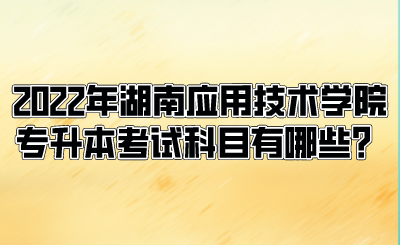 2022年湖南應(yīng)用技術(shù)學院專升本考試科目有哪些？.png