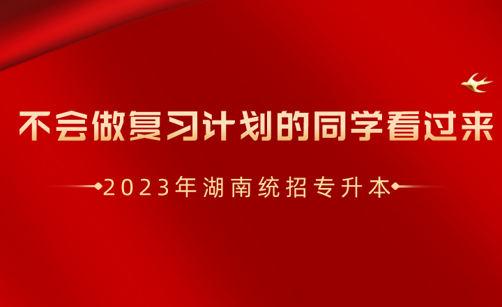 湖南統(tǒng)招專升本不會做復習計劃的同學看過來！