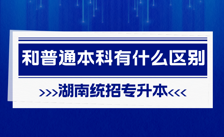 湖南統(tǒng)招專升本和普通本科有什么區(qū)別？