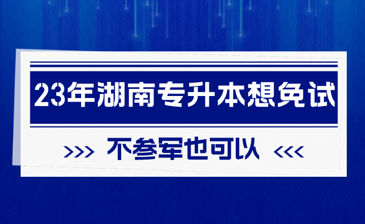 2023年湖南專升本想免試，不參軍也可以！