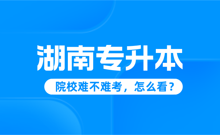 湖南專升本院校難不難考，怎么看？