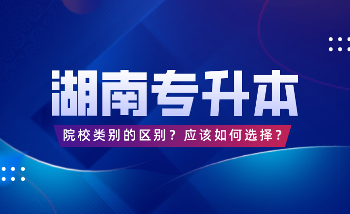 湖南專升本院校類別的區(qū)別？應(yīng)該如何選擇？