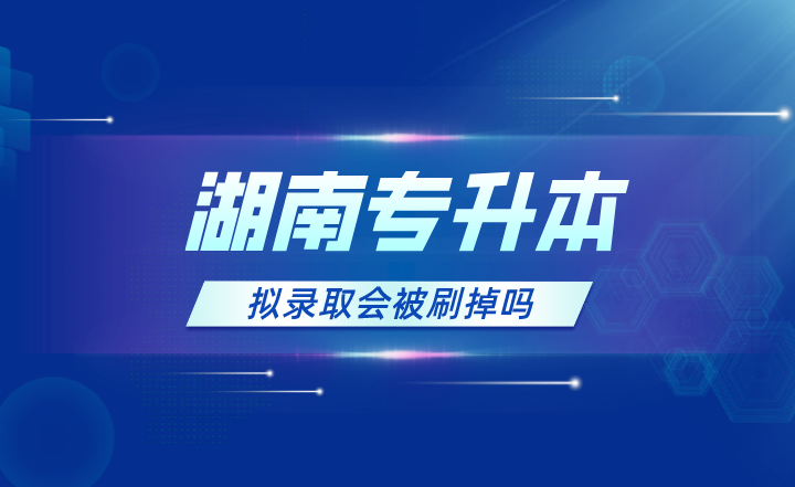 2023年湖南專升本擬錄取會(huì)被刷掉嗎？