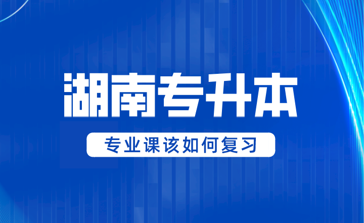 2024年湖南專升本專業(yè)課該如何復(fù)習(xí)？