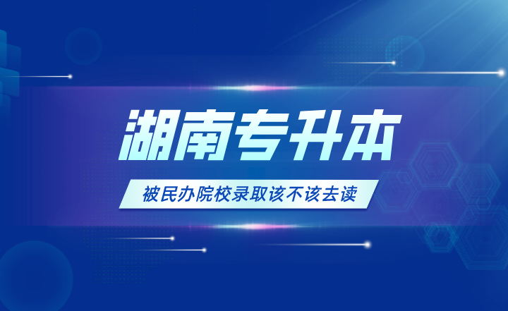 湖南專升本被民辦院校錄取該不該去讀？