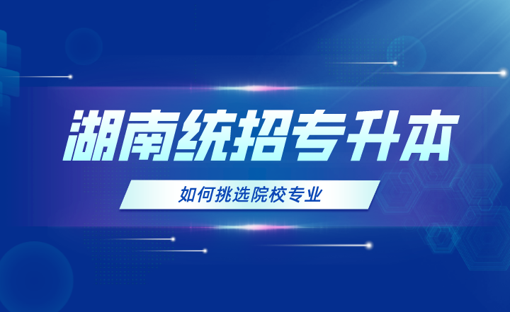 2024年湖南統(tǒng)招專升本如何挑選院校專業(yè)？