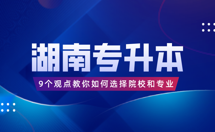 9個觀點教你如何選擇湖南專升本院校和專業(yè)