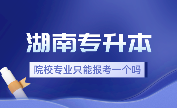 2024年湖南專(zhuān)升本院校專(zhuān)業(yè)只能報(bào)考一個(gè)嗎