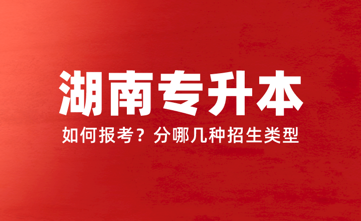 2024年湖南專升本如何報考？分哪幾種招生類型？權(quán)威答疑