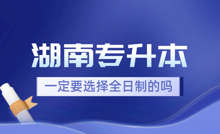 湖南專升本一定要選擇全日制的嗎？