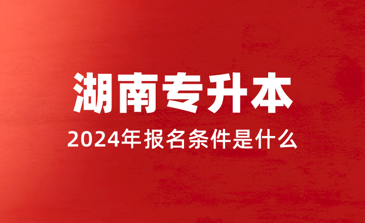 2024年湖南專升本報(bào)名條件是什么？