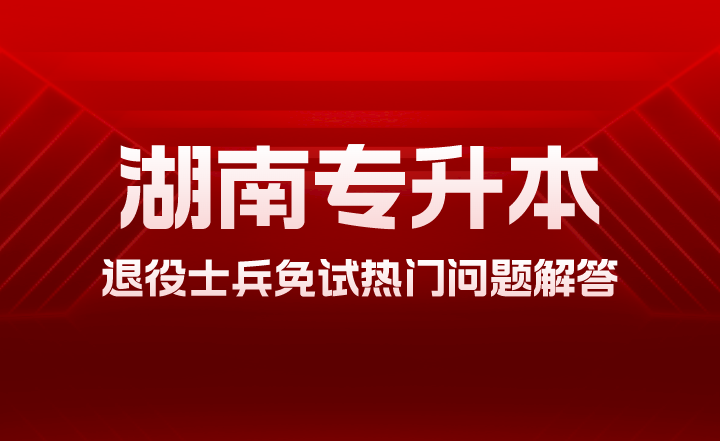 2024年湖南專(zhuān)升本退役士兵免試熱門(mén)問(wèn)題解答