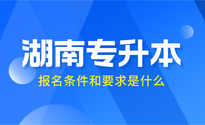 2024年湖南專升本報名條件和要求是什么？