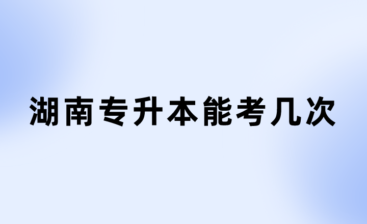 湖南專升本 湖南專升本能考幾次