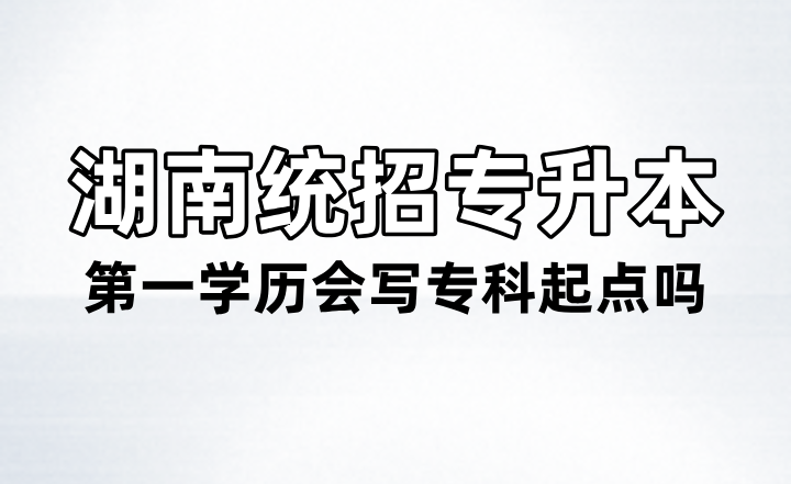 湖南統(tǒng)招專升本第一學(xué)歷會寫專科起點嗎？