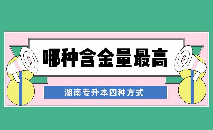 湖南專升本四種方式，哪種含金量最高？