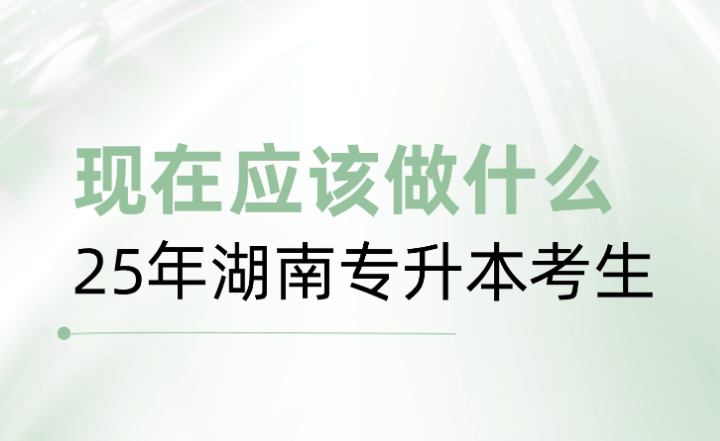 25年湖南專升本考生，現(xiàn)在應(yīng)該做什么？