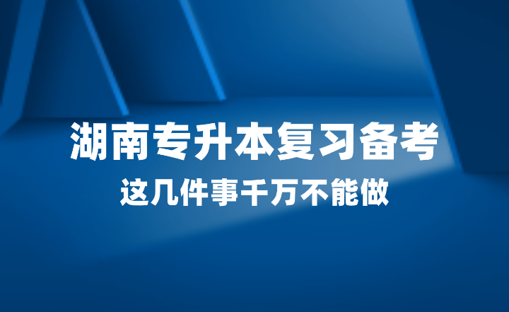 2025年湖南專升本復(fù)習(xí)備考，這幾件事千萬(wàn)不能做！