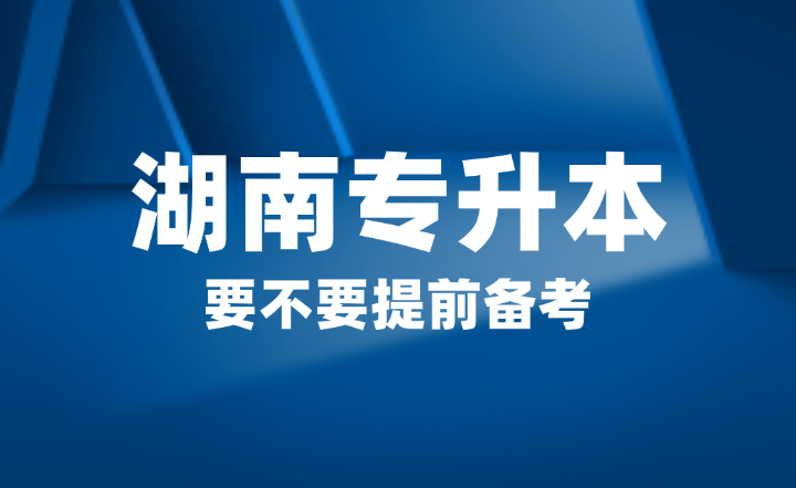 2025年湖南省專升本要不要提前備考？