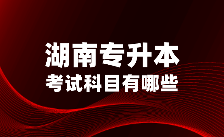 2025年湖南專(zhuān)升本考試科目有哪些？