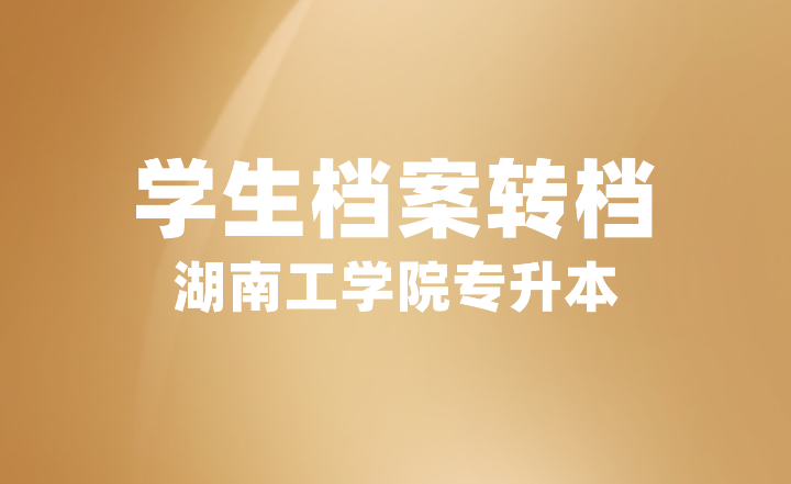 2024屆湖南工學院專升本學生檔案轉檔重要提示