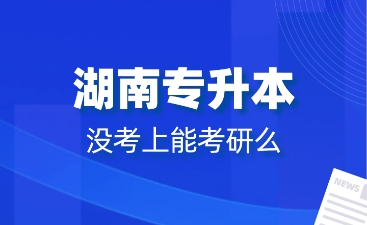 湖南專升本沒考上能考研么？報(bào)名條件是什么