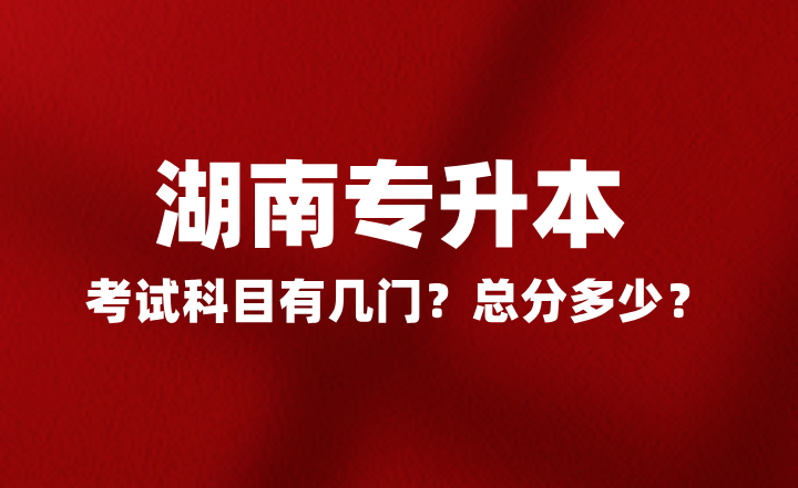 2025年湖南專升本考試科目有幾門？總分多少？