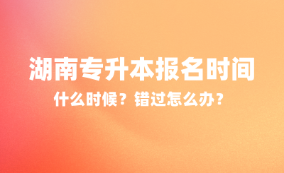 2025年湖南專升本報(bào)名時(shí)間什么時(shí)候？錯(cuò)過(guò)怎么辦？