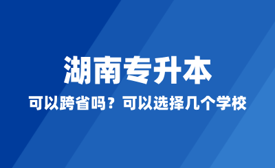 湖南專升本可以跨省嗎？可以選擇幾個學(xué)校？