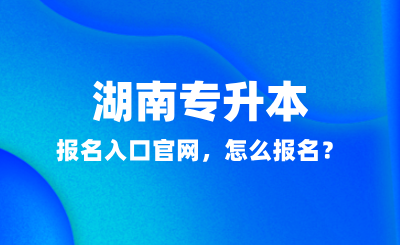 2025年湖南專升本報(bào)名入口官網(wǎng)，怎么報(bào)名？